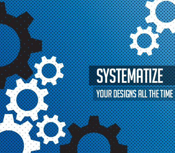 Systematize your designs all the time