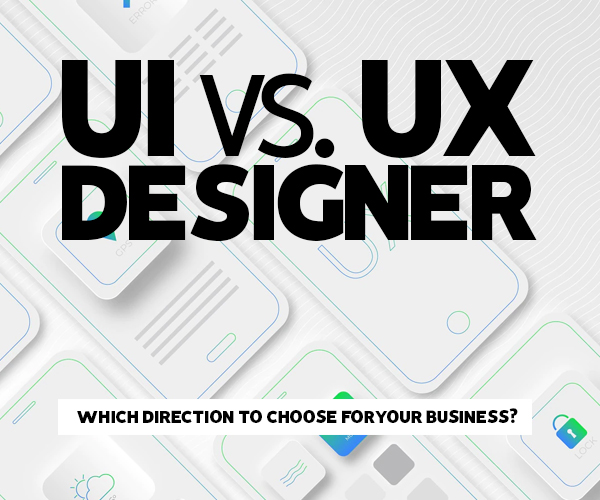 UI vs. UX Designer: Which Direction to Choose for Your Business?