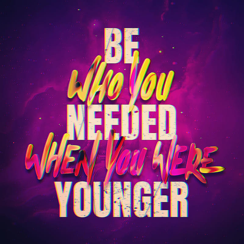 Be who you needed when your were younger